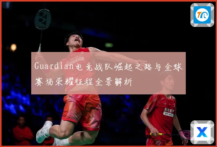 Guardian电竞战队崛起之路与全球赛场荣耀征程全景解析