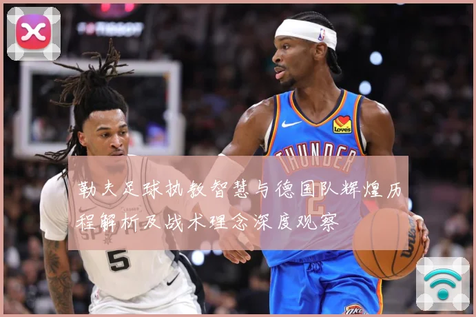 勒夫足球执教智慧与德国队辉煌历程解析及战术理念深度观察