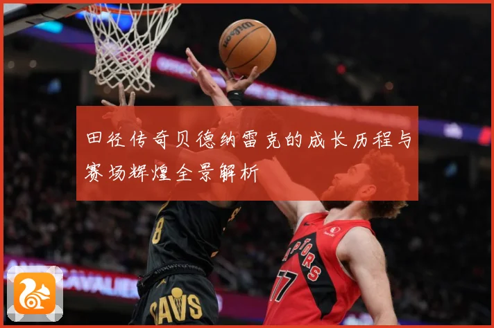 田径传奇贝德纳雷克的成长历程与赛场辉煌全景解析