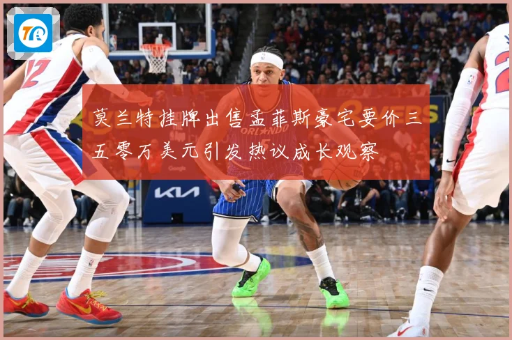 莫兰特挂牌出售孟菲斯豪宅要价三五零万美元引发热议成长观察