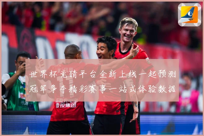 世界杯竞猜平台全新上线一起预测冠军争夺精彩赛事一站式体验数据研判