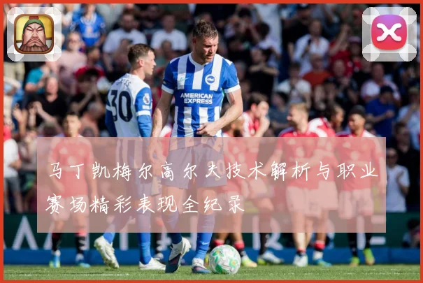 马丁凯梅尔高尔夫技术解析与职业赛场精彩表现全纪录