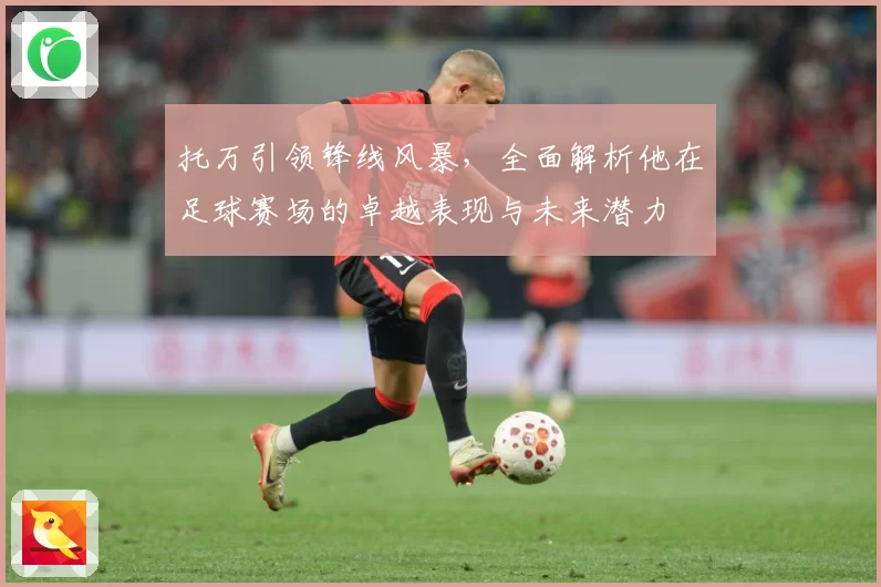 托万引领锋线风暴，全面解析他在足球赛场的卓越表现与未来潜力