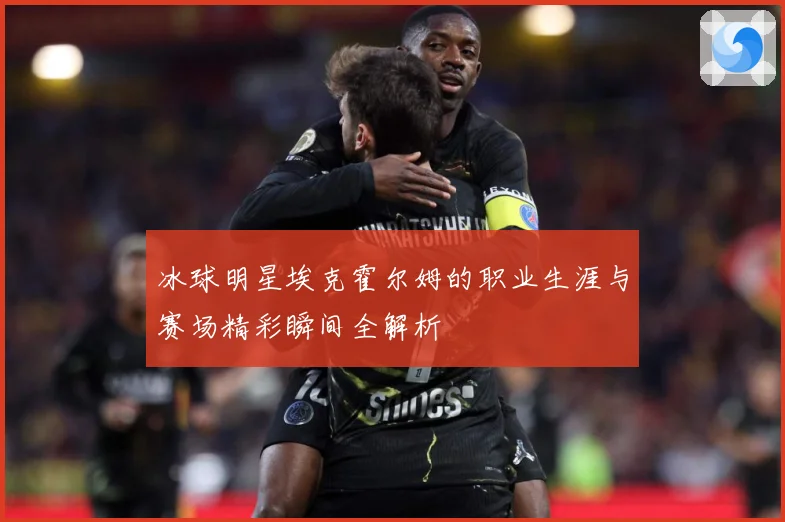 冰球明星埃克霍尔姆的职业生涯与赛场精彩瞬间全解析