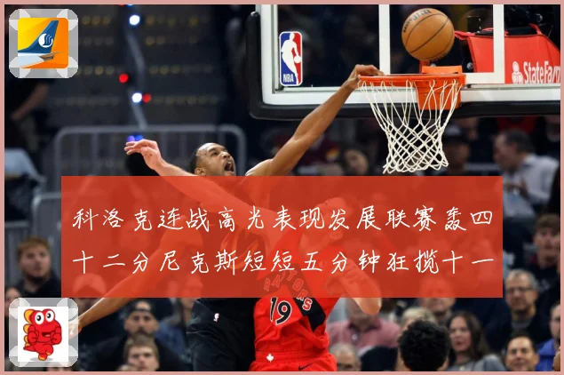 科洛克连战高光表现发展联赛轰四十二分尼克斯短短五分钟狂揽十一分赛场复盘