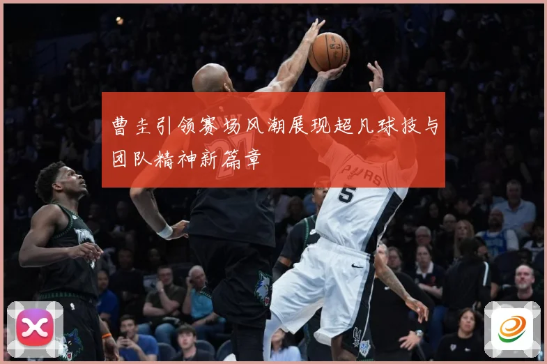 曹圭引领赛场风潮展现超凡球技与团队精神新篇章