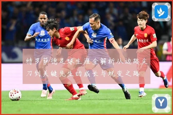 特罗萨德足球生涯全解析从边路尖刀到关键先生的成长与蜕变之路