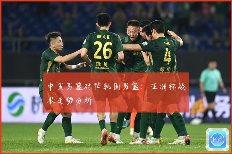 中国男篮对阵韩国男篮：亚洲杯战术走势分析