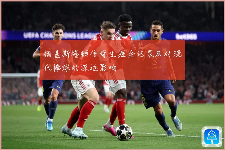 扬基斯塔顿传奇生涯全记录及对现代棒球的深远影响