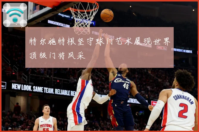 特尔施特根坚守球门艺术展现世界顶级门将风采