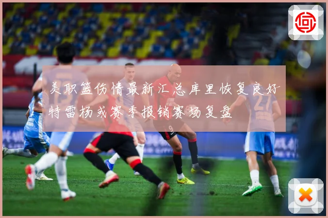 美职篮伤情最新汇总库里恢复良好特雷杨或赛季报销赛场复盘