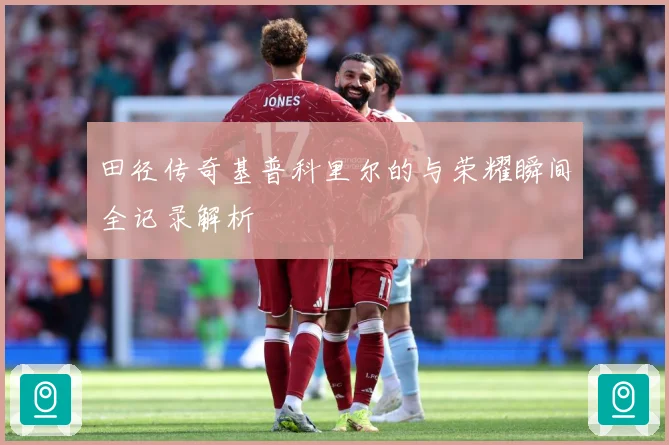 田径传奇基普科里尔的与荣耀瞬间全记录解析