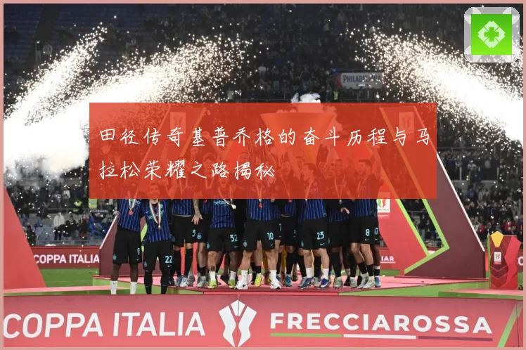 田径传奇基普乔格的奋斗历程与马拉松荣耀之路揭秘