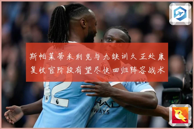 斯帕莱蒂米利克与九缺训久正处康复收官阶段有望尽快回归阵容战术观察