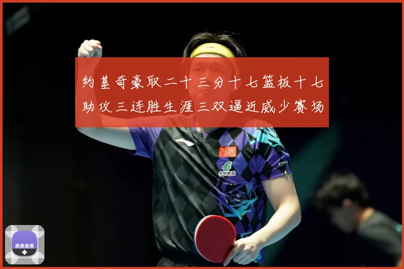 约基奇豪取二十三分十七篮板十七助攻三连胜生涯三双逼近威少赛场复盘