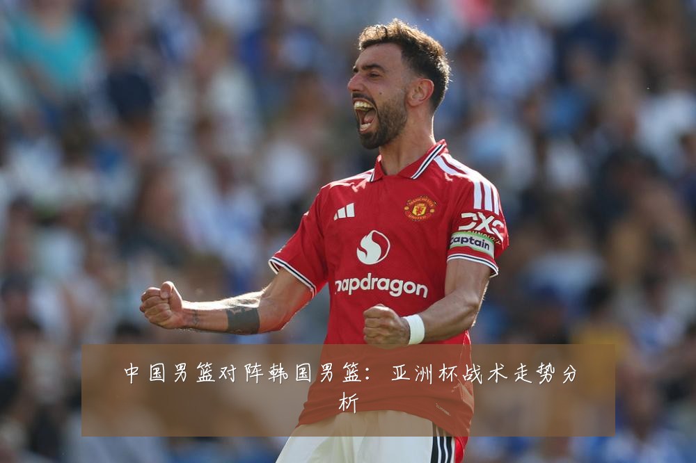 中国男篮对阵韩国男篮：亚洲杯战术走势分析