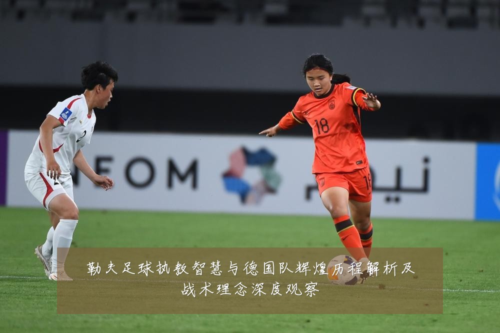 勒夫足球执教智慧与德国队辉煌历程解析及战术理念深度观察