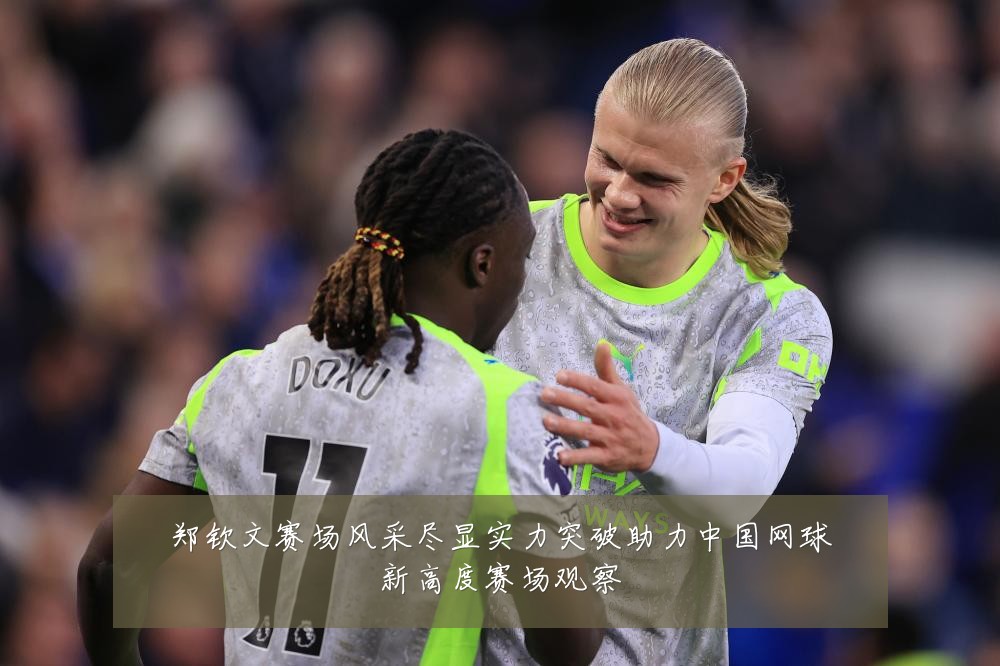 郑钦文赛场风采尽显实力突破助力中国网球新高度赛场观察