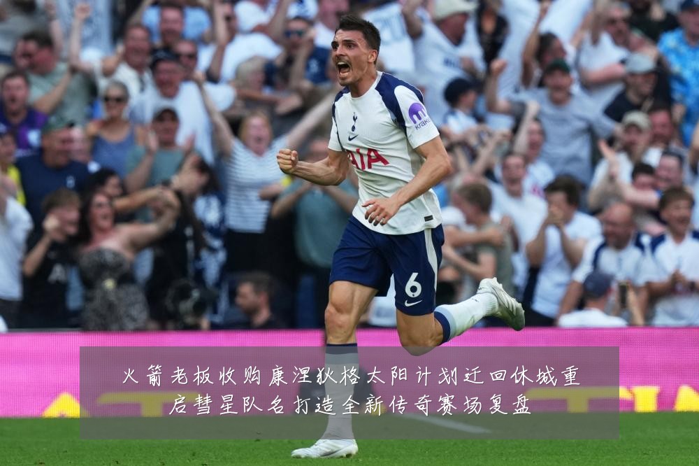 火箭老板收购康涅狄格太阳计划迁回休城重启彗星队名打造全新传奇赛场复盘